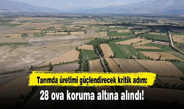 Tarımda üretimi güçlendirecek kritik adım: 28 ova koruma altına alındı!