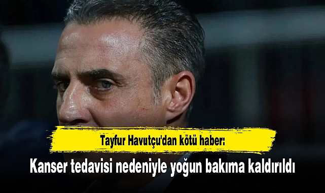 Tayfur Havutçu'dan kötü haber: Kanser tedavisi nedeniyle yoğun bakıma kaldırıldı