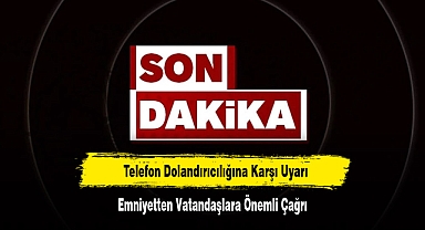 Telefon Dolandırıcılığına Karşı Uyarı! Emniyetten Vatandaşlara Önemli Çağrı