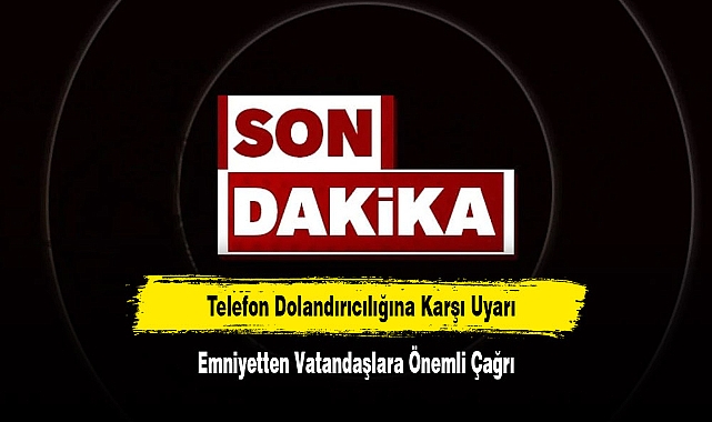 Telefon Dolandırıcılığına Karşı Uyarı!  Emniyetten Vatandaşlara Önemli Çağrı