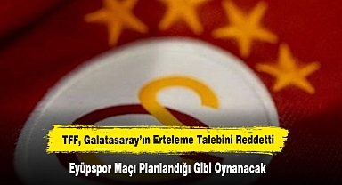 TFF, Galatasaray’ın Erteleme Talebini Reddetti: Eyüpspor Maçı Planlandığı Gibi Oynanacak