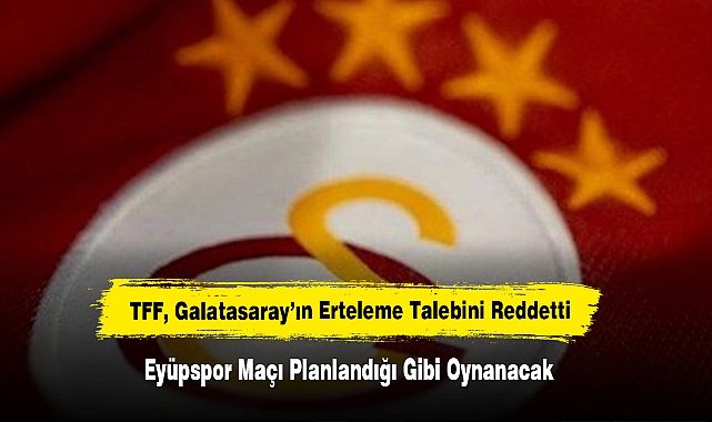 TFF, Galatasaray’ın Erteleme Talebini Reddetti: Eyüpspor Maçı Planlandığı Gibi Oynanacak
