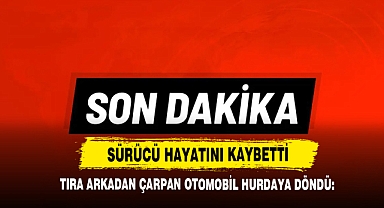 Tıra Arkadan Çarpan Otomobil Hurdaya Döndü: Sürücü Hayatını Kaybetti
