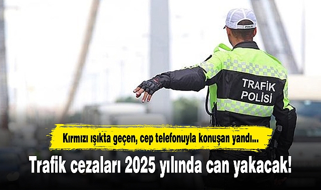 Trafik cezaları 2025 yılında can yakacak!
