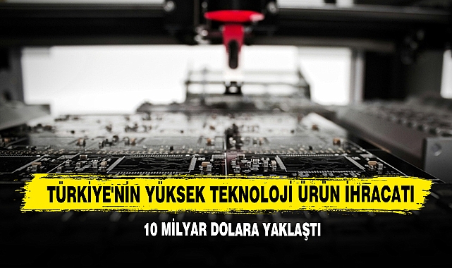 Türkiye'nin Yüksek Teknoloji Ürün İhracatı 10 Milyar Dolara Yaklaştı