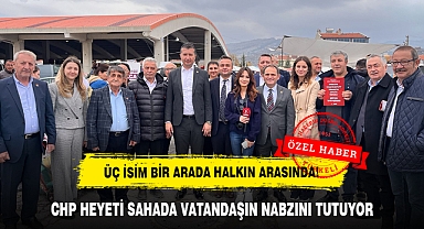 ÜÇ İSİM BİR ARADA HALKIN ARASINDA! CHP HEYETİ SAHADA VATANDAŞIN NABZINI TUTUYOR