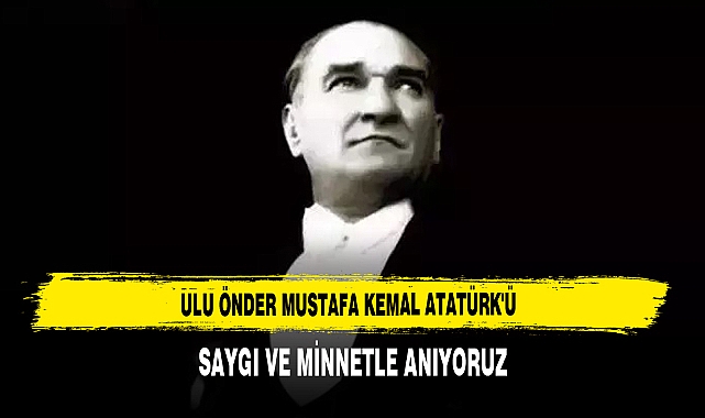 ULU ÖNDER MUSTAFA KEMAL ATATÜRK'Ü SAYGI VE MİNNETLE ANIYORUZ