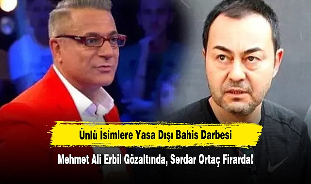 Ünlü İsimlere Yasa Dışı Bahis Darbesi: Mehmet Ali Erbil Gözaltında, Serdar Ortaç Firarda!