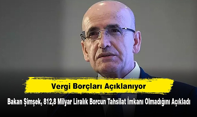 Vergi Borçları Açıklanıyor: Bakan Şimşek, 812,8 Milyar Liralık Borcun Tahsilat İmkanı Olmadığını Açıkladı