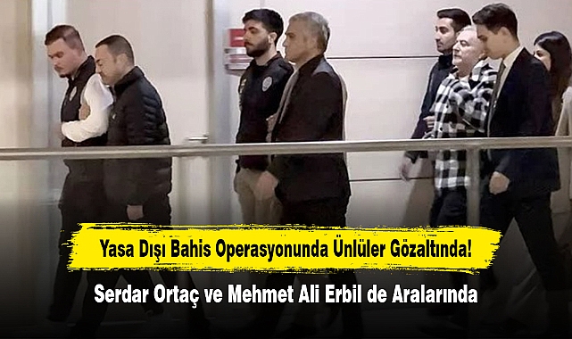 Yasa Dışı Bahis Operasyonunda Ünlüler Gözaltında!  Serdar Ortaç ve Mehmet Ali Erbil de Aralarında