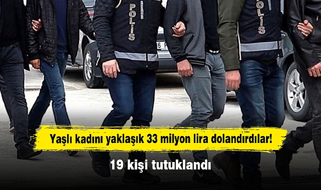 Yaşlı kadını yaklaşık 33 milyon lira dolandırdılar! 19 kişi tutuklandı