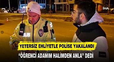 YETERSİZ EHLİYETLE POLİSE YAKALANDI “ÖĞRENCİ ADAMIM HALİMDEN ANLA” DEDİ