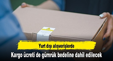 Yurt dışı alışverişlerde kargo ücreti de gümrük bedeline dahil edilecek