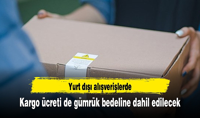 Yurt dışı alışverişlerde kargo ücreti de gümrük bedeline dahil edilecek