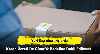 Yurt dışı alışverişlerde kargo ücreti de gümrük bedeline dahil edilecek