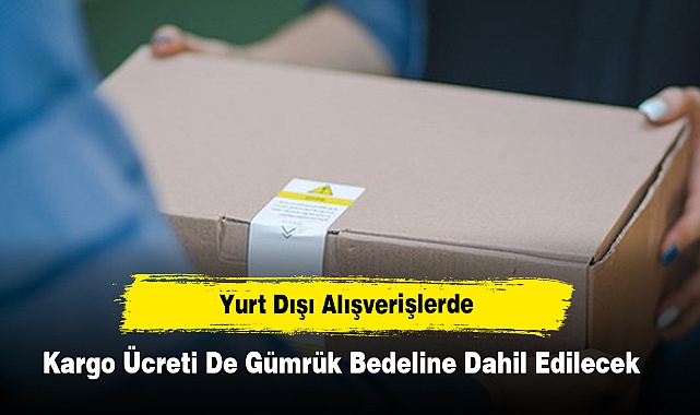 Yurt dışı alışverişlerde kargo ücreti de gümrük bedeline dahil edilecek