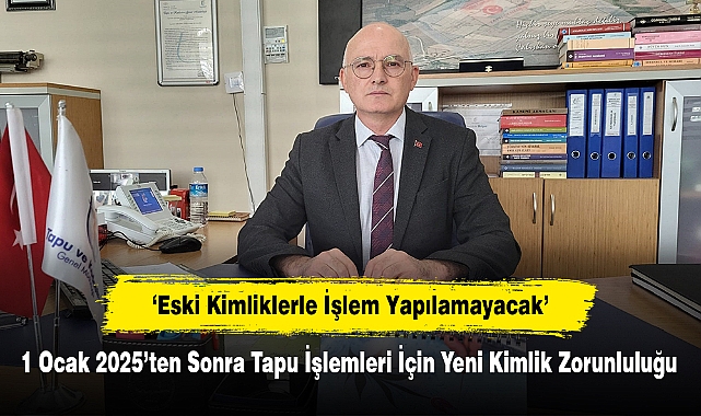 1 Ocak 2025’ten Sonra Tapu İşlemleri İçin Yeni Kimlik Zorunluluğu:  Eski Kimliklerle İşlem Yapılamayacak