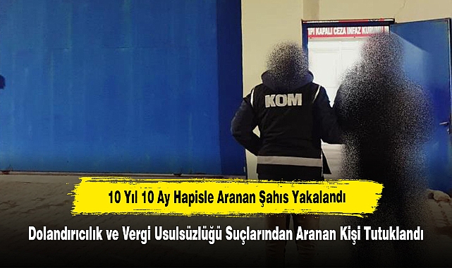 10 Yıl 10 Ay Hapisle Aranan Şahıs Yakalandı: Dolandırıcılık ve Vergi Usulsüzlüğü Suçlarından Aranan Kişi Tutuklandı