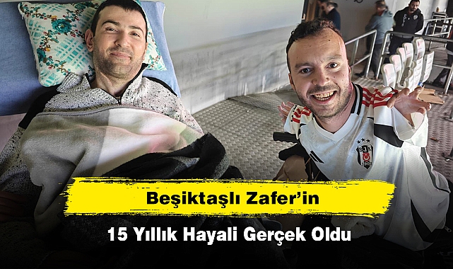 BEŞİKTAŞLI ZAFER’İN 15 YILLIK HAYALİ GERÇEK OLDU