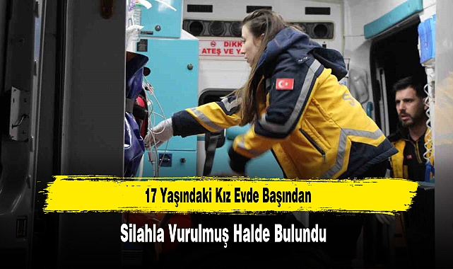 17 Yaşındaki Kız Evde Başından Silahla Vurulmuş Halde Bulundu