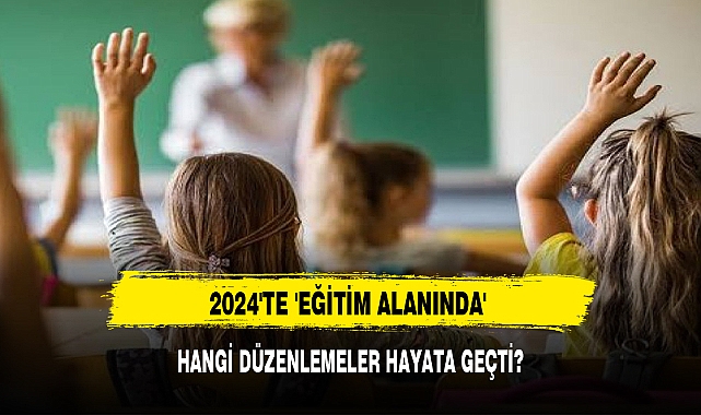 2024'TE 'EĞİTİM ALANINDA' HANGİ DÜZENLEMELER HAYATA GEÇTİ?