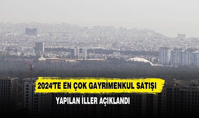 2024'te En Çok Gayrimenkul Satışı Yapılan İller Açıklandı