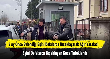 3 Ay Önce Evlendiği Eşini Defalarca Bıçaklayarak Ağır Yaraladı