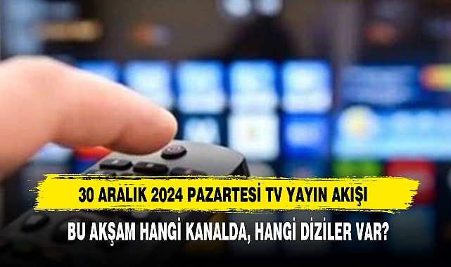 30 ARALIK 2024 PAZARTESİ TV YAYIN AKIŞI BU AKŞAM HANGİ KANALDA, HANGİ DİZİLER VAR?