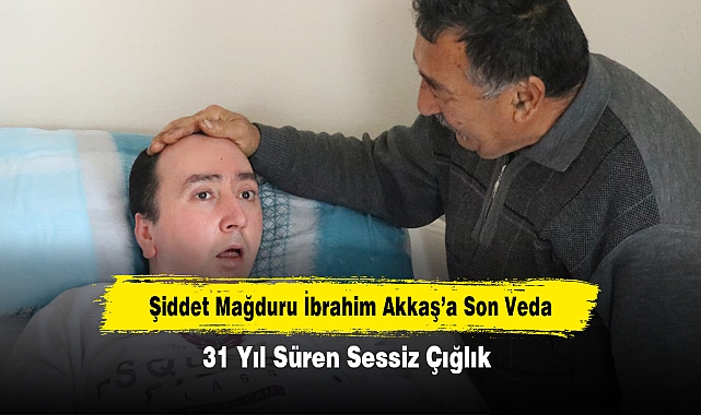 31 Yıl Süren Sessiz Çığlık! Şiddet Mağduru İbrahim Akkaş’a Son Veda