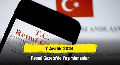 7 Aralık 2024 Tarihli Resmî Gazete’de Yayımlananlar