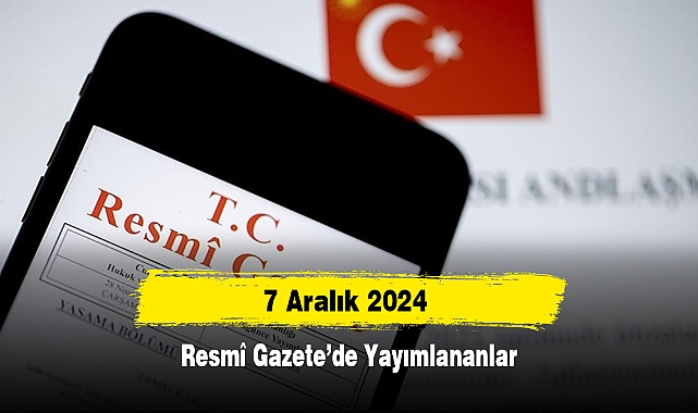 7 Aralık 2024 Tarihli Resmî Gazete’de Yayımlananlar
