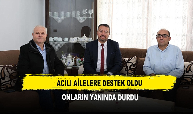Acılı Ailelere Destek Oldu  Onların Yanında Durdu