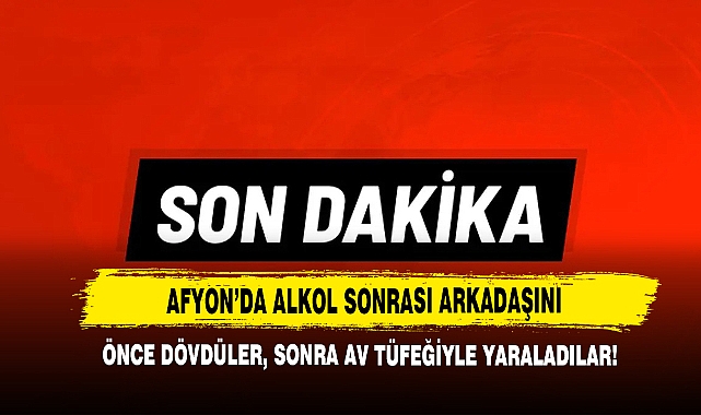 Afyon’da Alkol Sonrası Arkadaşını Önce Dövdüler, Sonra Av Tüfeğiyle Yaraladılar!
