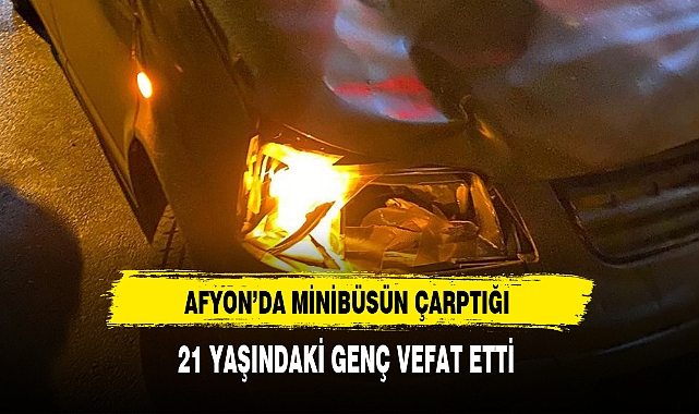 AFYON'DA MİNİBÜSÜN ÇARPTIĞI 21 YAŞINDAKİ GENÇ VEFAT ETTİ