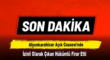 Afyonkarahisar Açık Cezaevi'nde İzinli Olarak Çıkan Hükümlü Firar Etti