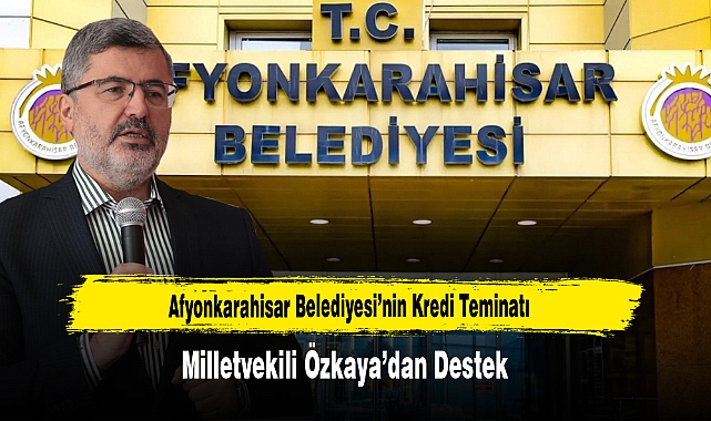 Afyonkarahisar Belediyesi’nin Kredi Teminatına Milletvekili Özkaya’dan Destek