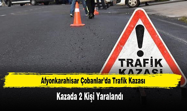 Afyonkarahisar Çobanlar’da Trafik Kazası: 2 Yaralı