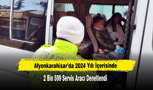 Afyonkarahisar’da 2024 Yılında 2 Bin 599 Servis Aracı Denetlendi