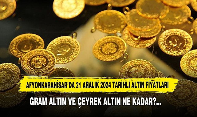 AFYONKARAHİSAR’DA 21 ARALIK 2024 TARİHLİ ALTIN FİYATLARI