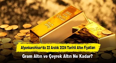 Afyonkarahisar’da 22 Aralık 2024 Tarihli Altın Fiyatları: Gram Altın ve Çeyrek Altın Ne Kadar?