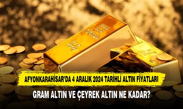 AFYONKARAHİSAR’DA 4 ARALIK 2024 TARİHLİ ALTIN FİYATLARI