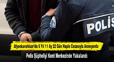 Afyonkarahisar’da 6 Yıl 11 Ay 22 Gün Hapis Cezasıyla Aranıyordu