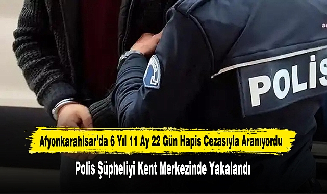 Afyonkarahisar’da 6 Yıl 11 Ay 22 Gün Hapis Cezasıyla Aranıyordu