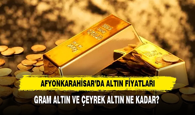 AFYONKARAHİSAR’DA ALTIN FİYATLARI