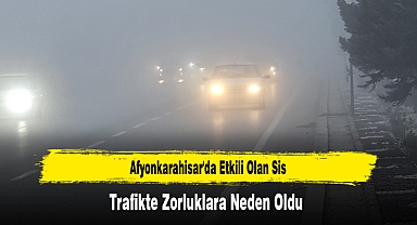 Afyonkarahisar'da Etkili Olan Sis, Trafikte Zorluklara Neden Oldu