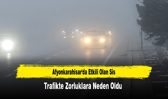 Afyonkarahisar'da Etkili Olan Sis, Trafikte Zorluklara Neden Oldu