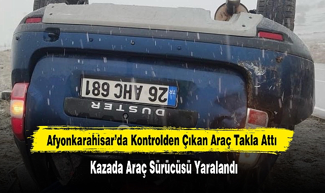 Afyonkarahisar’da Kontrolden Çıkan Araç Takla Attı 1 Kişi Yaralandı