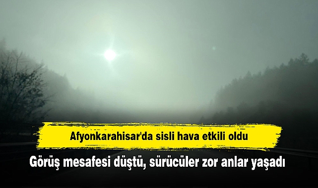 Afyonkarahisar'da sisli hava etkili oldu: Görüş mesafesi düştü, sürücüler zor anlar yaşadı