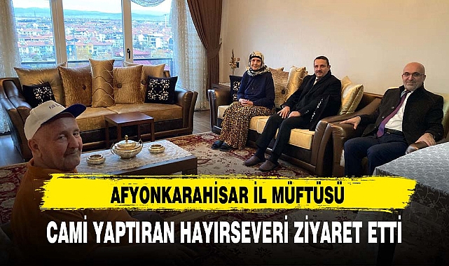 AFYONKARAHİSAR İL MÜFTÜSÜ CAMİ YAPTIRAN HAYIRSEVERİ ZİYARET ETTİ