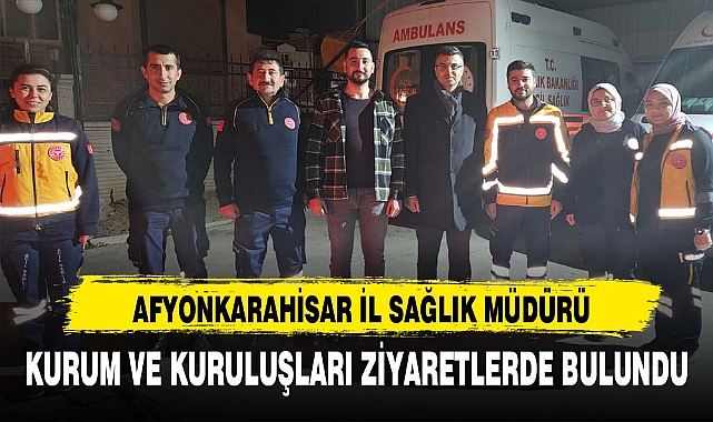 AFYONKARAHİSAR İL SAĞLIK MÜDÜRÜ KURUM VE KURULUŞLARI ZİYARETLERDE BULUNDU